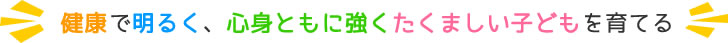 健康で明るく、心身ともに強くたくましい子どもを育てる